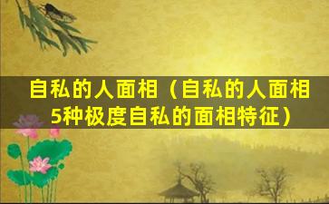 自私的人面相（自私的人面相 5种极度自私的面相特征）